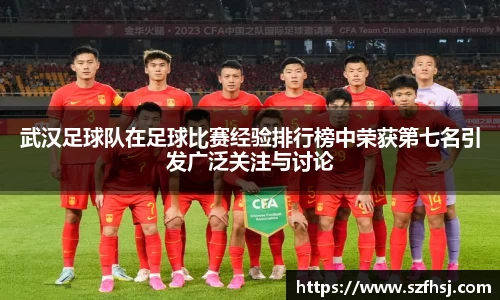 武汉足球队在足球比赛经验排行榜中荣获第七名引发广泛关注与讨论