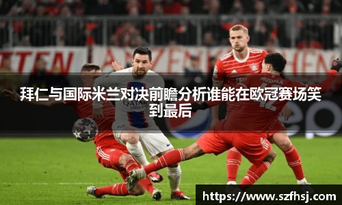 拜仁与国际米兰对决前瞻分析谁能在欧冠赛场笑到最后