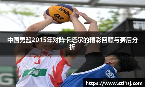 中国男篮2015年对阵卡塔尔的精彩回顾与赛后分析