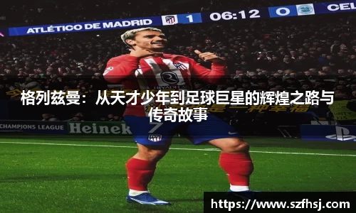 格列兹曼：从天才少年到足球巨星的辉煌之路与传奇故事