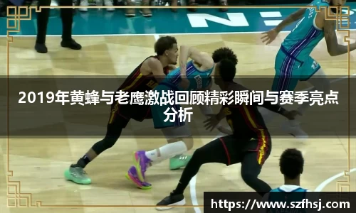 2019年黄蜂与老鹰激战回顾精彩瞬间与赛季亮点分析