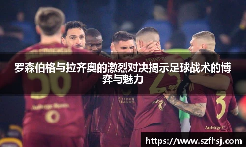 罗森伯格与拉齐奥的激烈对决揭示足球战术的博弈与魅力