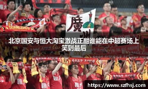 北京国安与恒大淘宝激战正酣谁能在中超赛场上笑到最后