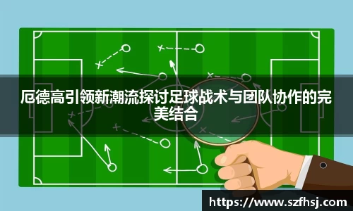 厄德高引领新潮流探讨足球战术与团队协作的完美结合