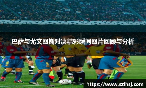 巴萨与尤文图斯对决精彩瞬间图片回顾与分析