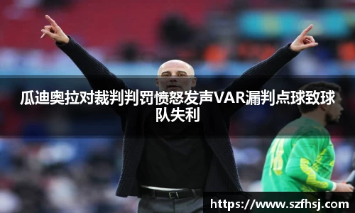 瓜迪奥拉对裁判判罚愤怒发声VAR漏判点球致球队失利