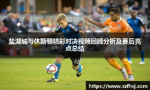盐湖城与休斯顿精彩对决视频回顾分析及赛后亮点总结