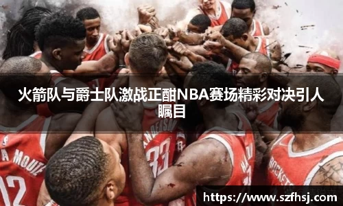 火箭队与爵士队激战正酣NBA赛场精彩对决引人瞩目