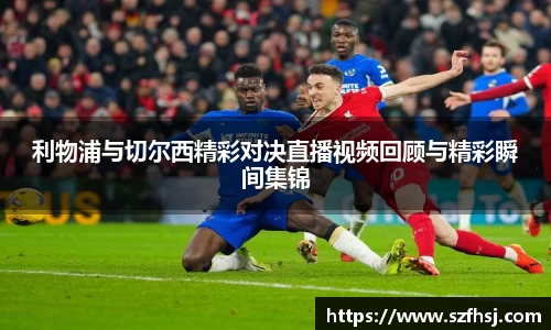 利物浦与切尔西精彩对决直播视频回顾与精彩瞬间集锦