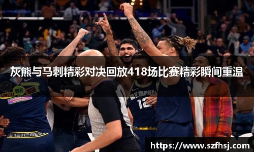 灰熊与马刺精彩对决回放418场比赛精彩瞬间重温