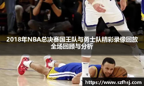 2018年NBA总决赛国王队与勇士队精彩录像回放全场回顾与分析