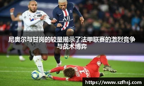尼奥尔与甘岗的较量揭示了法甲联赛的激烈竞争与战术博弈