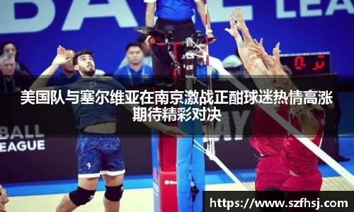 美国队与塞尔维亚在南京激战正酣球迷热情高涨期待精彩对决