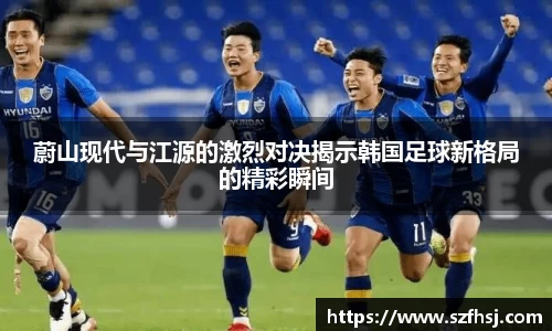 蔚山现代与江源的激烈对决揭示韩国足球新格局的精彩瞬间