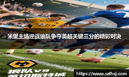 米堡主场迎战狼队争夺英超关键三分的精彩对决
