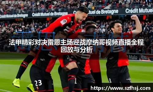 法甲精彩对决雷恩主场迎战摩纳哥视频直播全程回放与分析