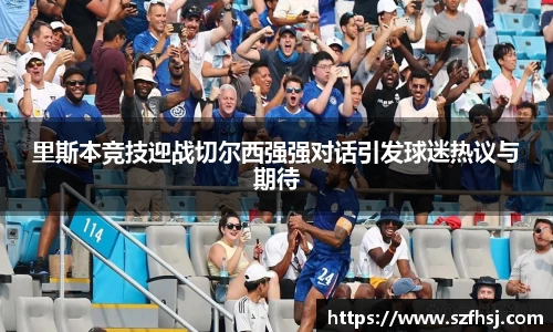 里斯本竞技迎战切尔西强强对话引发球迷热议与期待