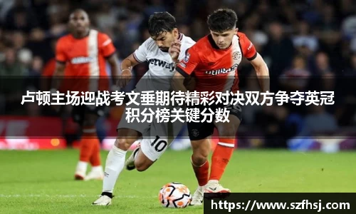 卢顿主场迎战考文垂期待精彩对决双方争夺英冠积分榜关键分数