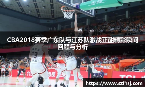 CBA2018赛季广东队与江苏队激战正酣精彩瞬间回顾与分析