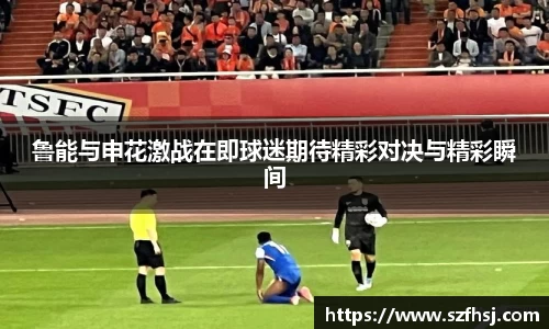 鲁能与申花激战在即球迷期待精彩对决与精彩瞬间