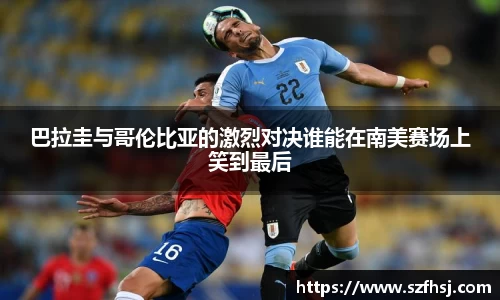 巴拉圭与哥伦比亚的激烈对决谁能在南美赛场上笑到最后