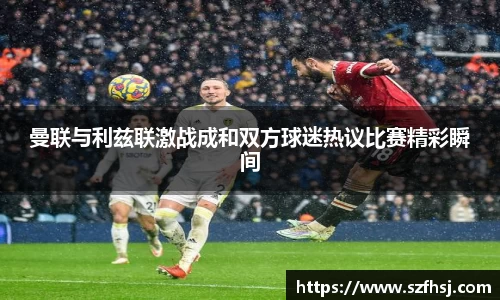 曼联与利兹联激战成和双方球迷热议比赛精彩瞬间