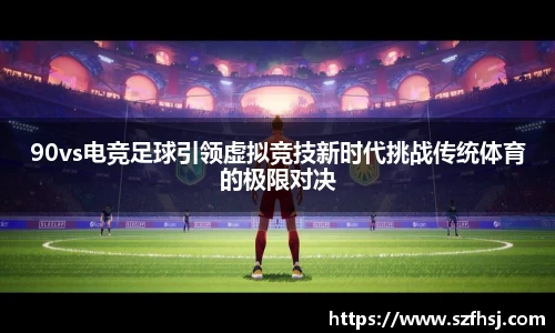 90vs电竞足球引领虚拟竞技新时代挑战传统体育的极限对决
