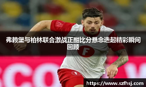 弗赖堡与柏林联合激战正酣比分悬念迭起精彩瞬间回顾